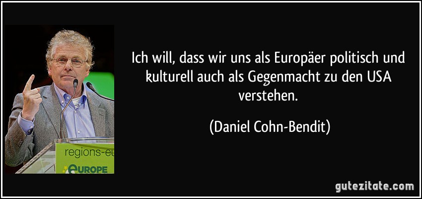 Ich will, dass wir uns als Europäer politisch und kulturell auch als Gegenmacht zu den USA verstehen. (Daniel Cohn-Bendit)