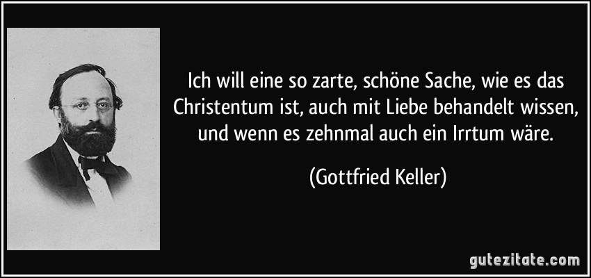 Ich will eine so zarte, schöne Sache, wie es das Christentum ist, auch mit Liebe behandelt wissen, und wenn es zehnmal auch ein Irrtum wäre. (Gottfried Keller)