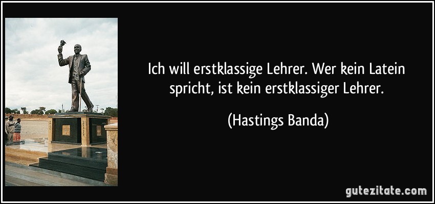 Ich will erstklassige Lehrer. Wer kein Latein spricht, ist kein erstklassiger Lehrer. (Hastings Banda)