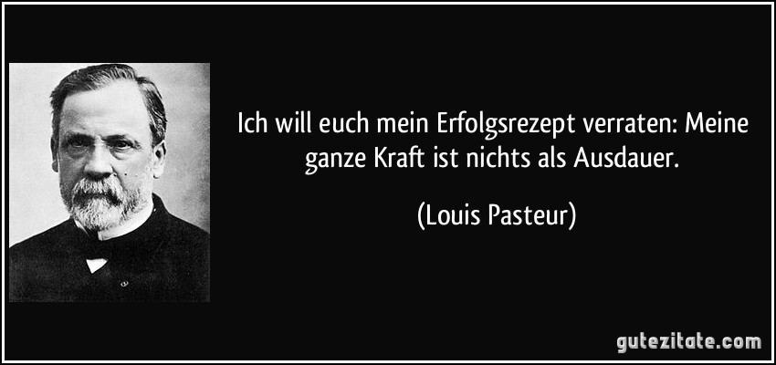 Ich will euch mein Erfolgsrezept verraten: Meine ganze Kraft ist nichts als Ausdauer. (Louis Pasteur)