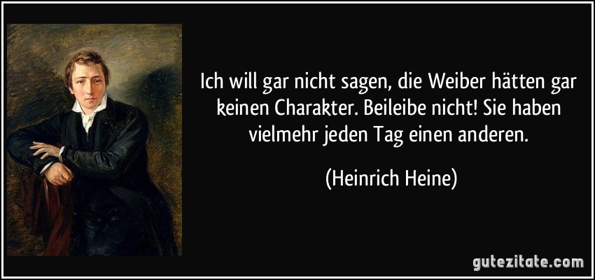 Ich will gar nicht sagen, die Weiber hätten gar keinen Charakter. Beileibe nicht! Sie haben vielmehr jeden Tag einen anderen. (Heinrich Heine)