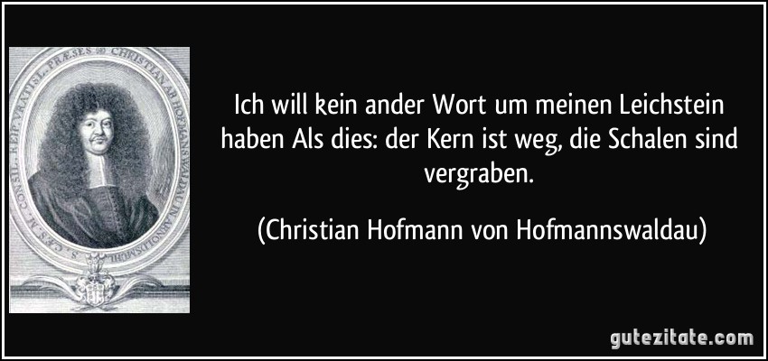 Ich will kein ander Wort um meinen Leichstein haben Als dies: der Kern ist weg, die Schalen sind vergraben. (Christian Hofmann von Hofmannswaldau)