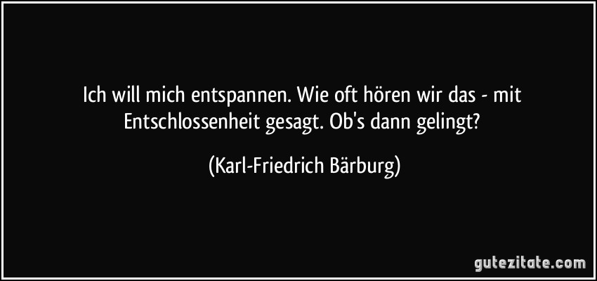 Ich will mich entspannen. Wie oft hören wir das - mit Entschlossenheit gesagt. Ob's dann gelingt? (Karl-Friedrich Bärburg)