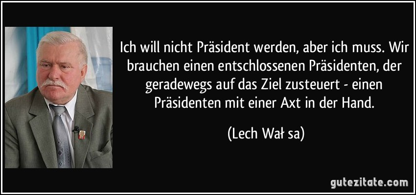 Ich will nicht Präsident werden, aber ich muss. Wir brauchen einen entschlossenen Präsidenten, der geradewegs auf das Ziel zusteuert - einen Präsidenten mit einer Axt in der Hand. (Lech Wałęsa)