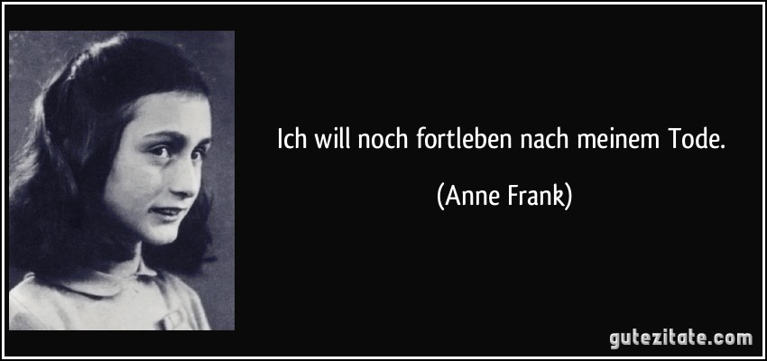 Ich will noch fortleben nach meinem Tode. (Anne Frank)