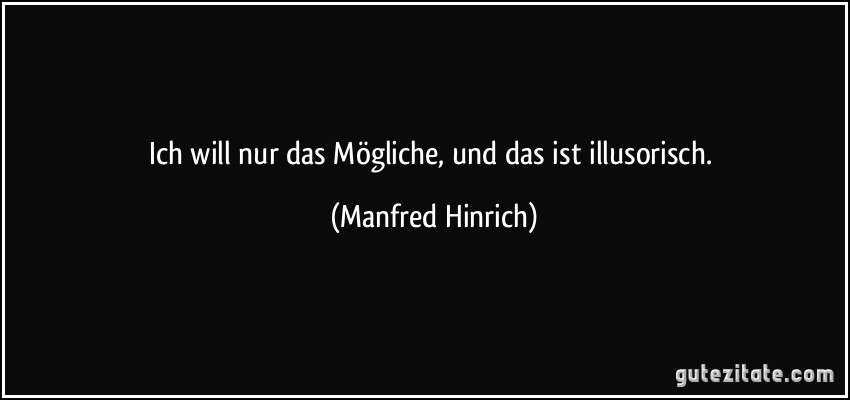 Ich will nur das Mögliche, und das ist illusorisch. (Manfred Hinrich)