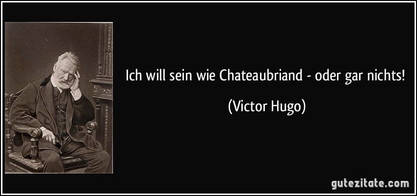 Ich will sein wie Chateaubriand - oder gar nichts! (Victor Hugo)