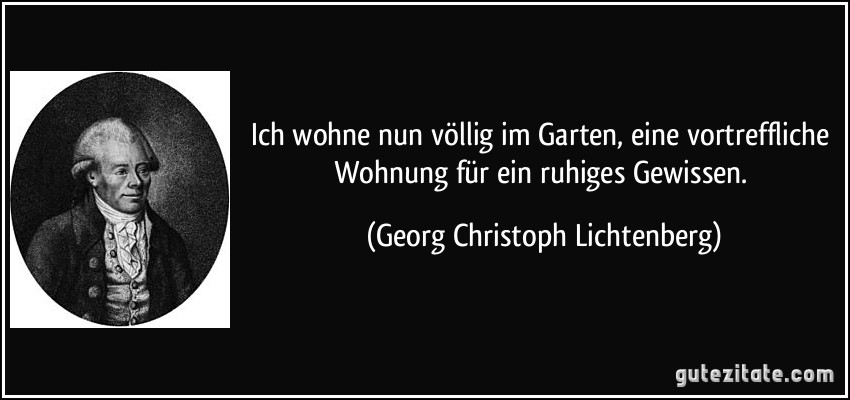 Ich wohne nun völlig im Garten, eine vortreffliche Wohnung für ein ruhiges Gewissen. (Georg Christoph Lichtenberg)