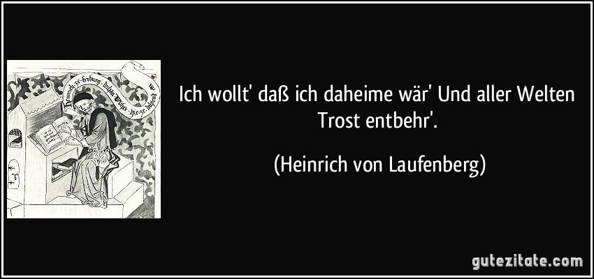 Ich wollt' daß ich daheime wär' Und aller Welten Trost entbehr'. (Heinrich von Laufenberg)