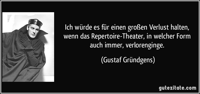 Ich würde es für einen großen Verlust halten, wenn das Repertoire-Theater, in welcher Form auch immer, verlorenginge. (Gustaf Gründgens)