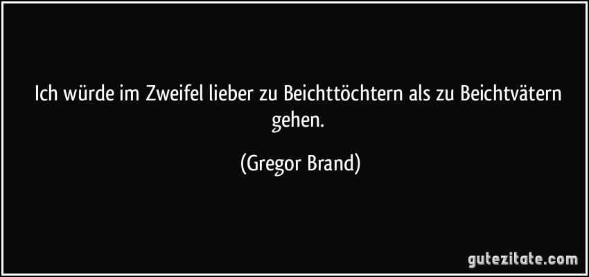 Ich würde im Zweifel lieber zu Beichttöchtern als zu Beichtvätern gehen. (Gregor Brand)