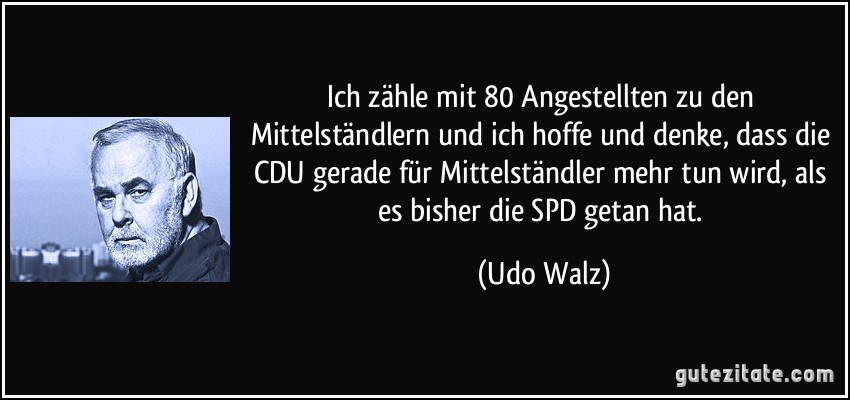 Ich zähle mit 80 Angestellten zu den Mittelständlern und ich hoffe und denke, dass die CDU gerade für Mittelständler mehr tun wird, als es bisher die SPD getan hat. (Udo Walz)