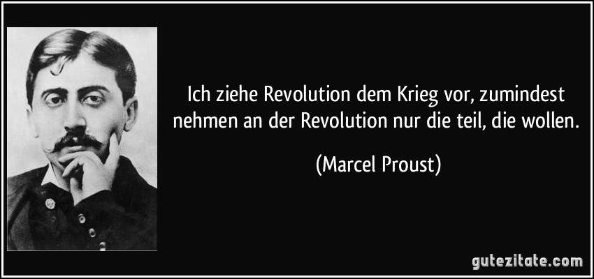 Ich ziehe Revolution dem Krieg vor, zumindest nehmen an der Revolution nur die teil, die wollen. (Marcel Proust)