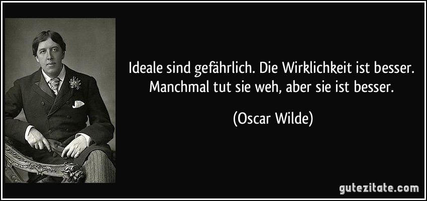 Ideale sind gefährlich. Die Wirklichkeit ist besser. Manchmal tut sie weh, aber sie ist besser. (Oscar Wilde)