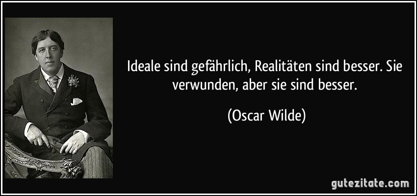 Ideale sind gefährlich, Realitäten sind besser. Sie verwunden, aber sie sind besser. (Oscar Wilde)