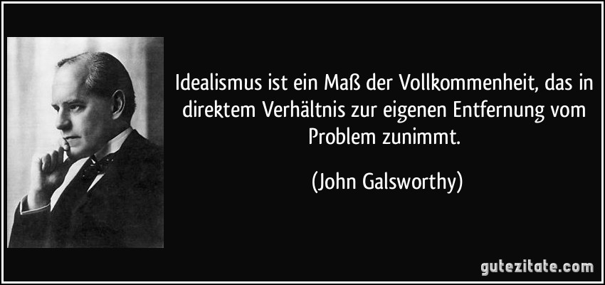 Idealismus ist ein Maß der Vollkommenheit, das in direktem Verhältnis zur eigenen Entfernung vom Problem zunimmt. (John Galsworthy)