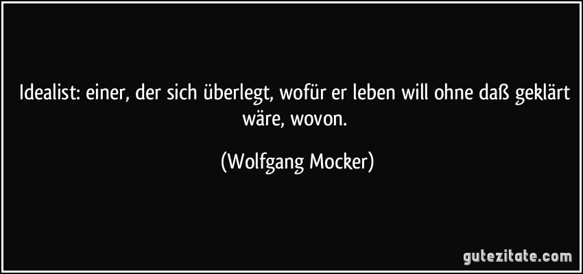 Idealist: einer, der sich überlegt, wofür er leben will ohne daß geklärt wäre, wovon. (Wolfgang Mocker)