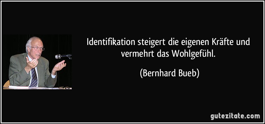 Identifikation steigert die eigenen Kräfte und vermehrt das Wohlgefühl. (Bernhard Bueb)