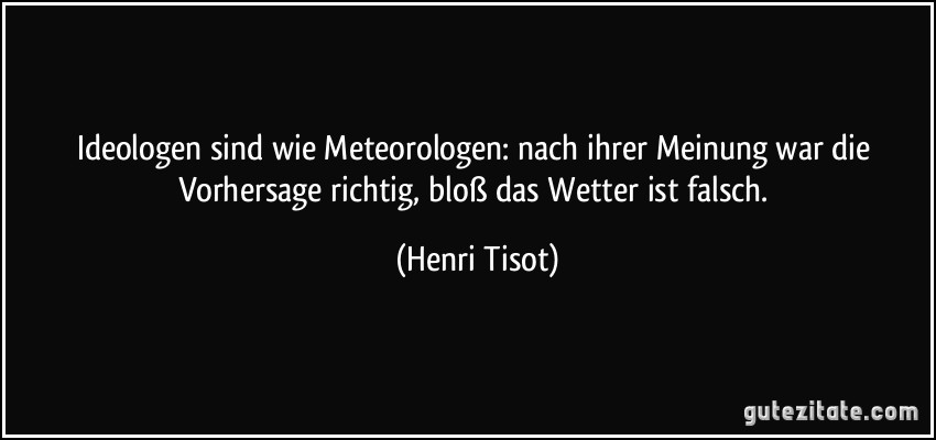 Ideologen sind wie Meteorologen: nach ihrer Meinung war die Vorhersage richtig, bloß das Wetter ist falsch. (Henri Tisot)