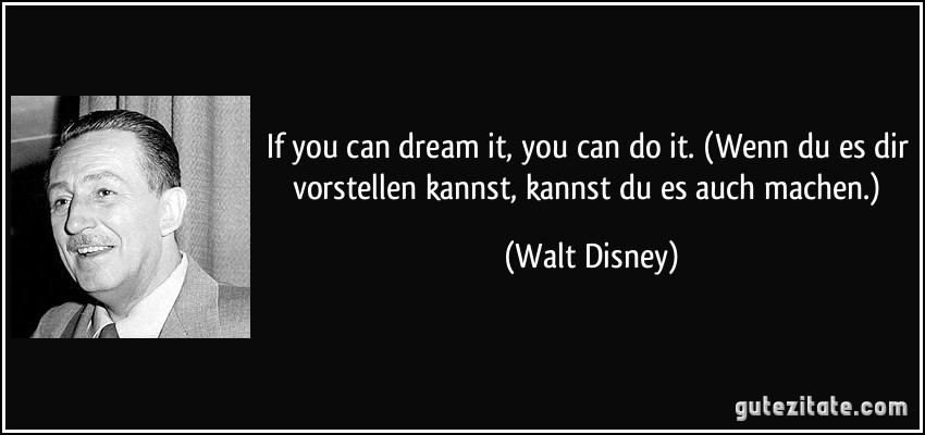 If you can dream it, you can do it. (Wenn du es dir vorstellen kannst, kannst du es auch machen.) (Walt Disney)