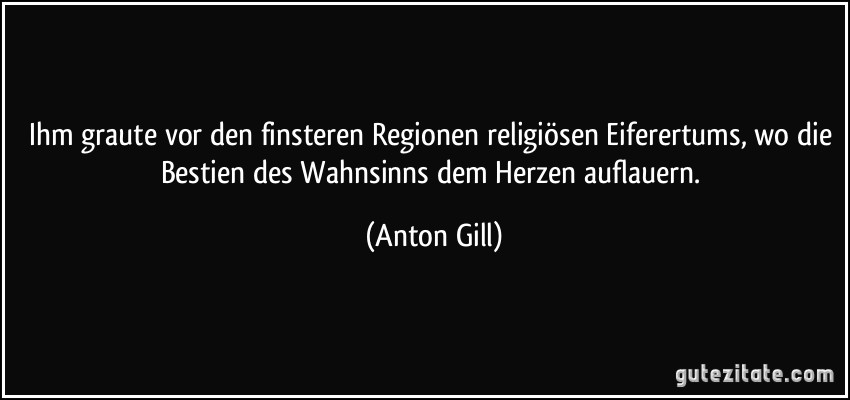 Ihm graute vor den finsteren Regionen religiösen Eiferertums, wo die Bestien des Wahnsinns dem Herzen auflauern. (Anton Gill)