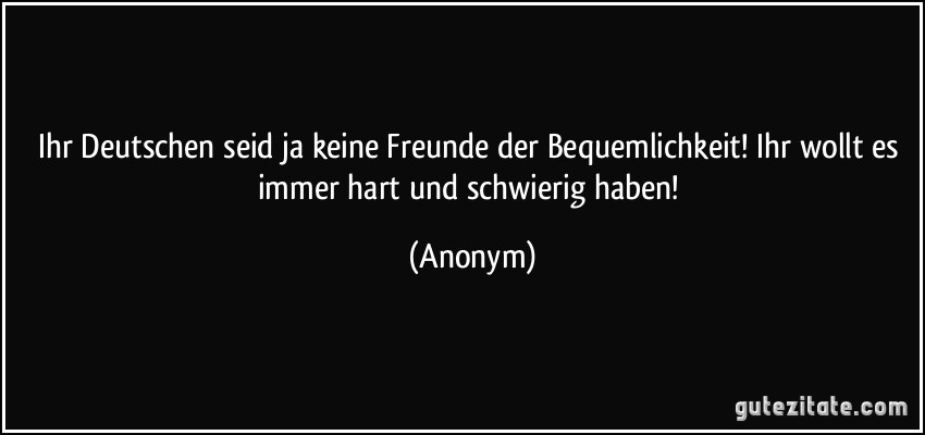 Ihr Deutschen seid ja keine Freunde der Bequemlichkeit! Ihr wollt es immer hart und schwierig haben! (Anonym)