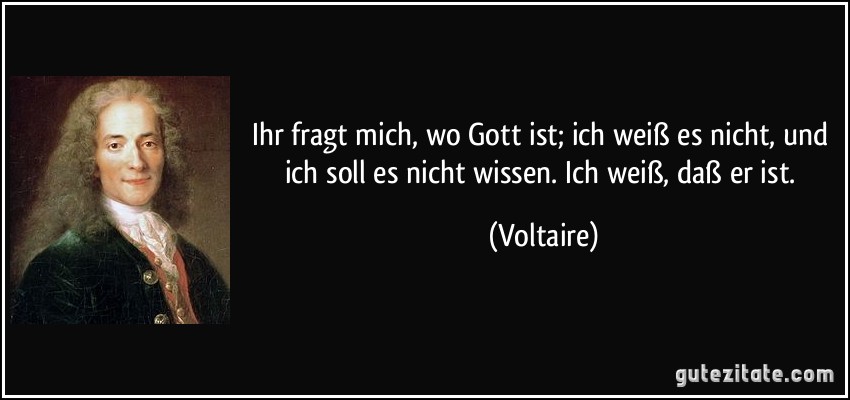 Ihr fragt mich, wo Gott ist; ich weiß es nicht, und ich soll es nicht wissen. Ich weiß, daß er ist. (Voltaire)