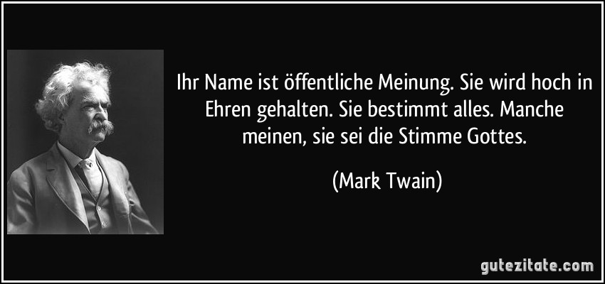 Ihr Name ist öffentliche Meinung. Sie wird hoch in Ehren gehalten. Sie bestimmt alles. Manche meinen, sie sei die Stimme Gottes. (Mark Twain)