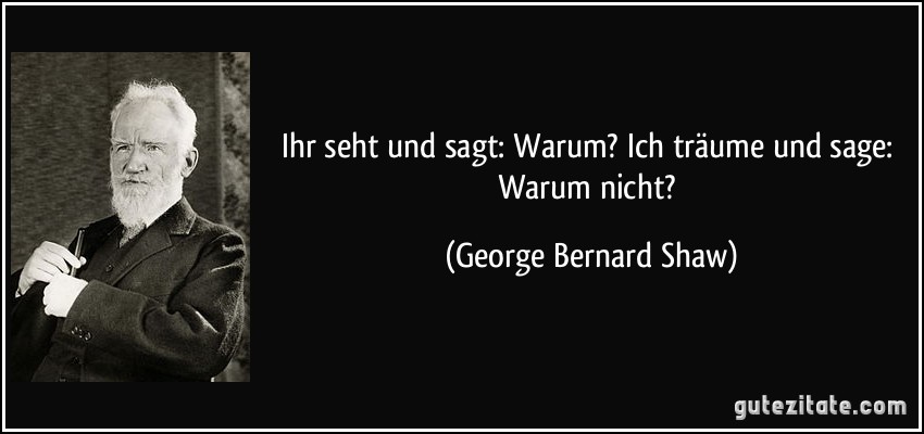 Ihr seht und sagt: Warum? Ich träume und sage: Warum nicht? (George Bernard Shaw)