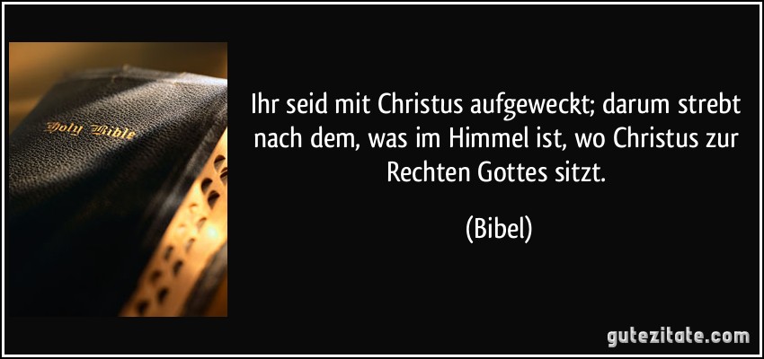 Ihr seid mit Christus aufgeweckt; darum strebt nach dem, was im Himmel ist, wo Christus zur Rechten Gottes sitzt. (Bibel)