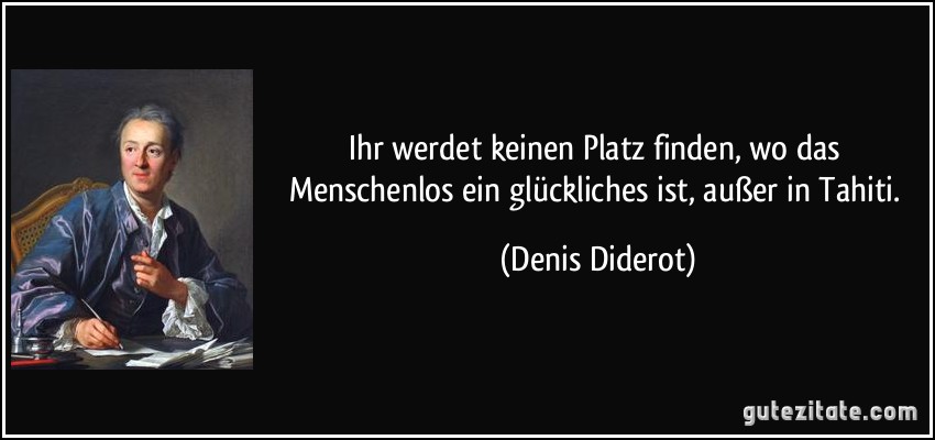 Ihr werdet keinen Platz finden, wo das Menschenlos ein glückliches ist, außer in Tahiti. (Denis Diderot)