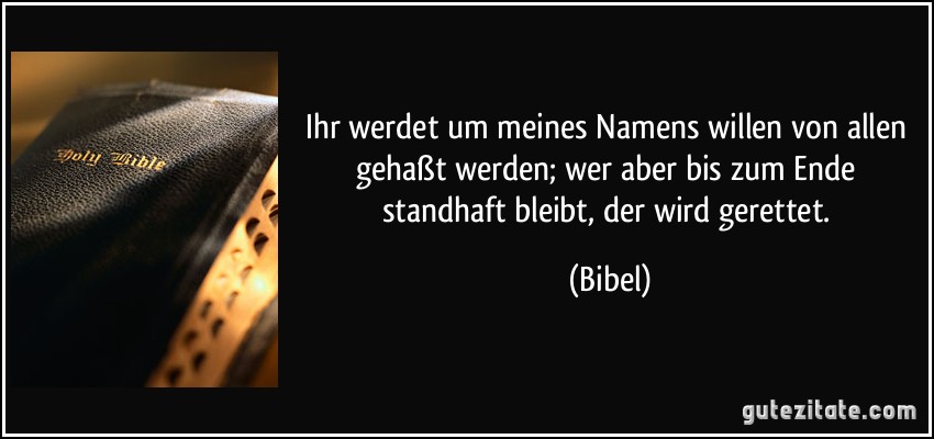 Ihr werdet um meines Namens willen von allen gehaßt werden; wer aber bis zum Ende standhaft bleibt, der wird gerettet. (Bibel)