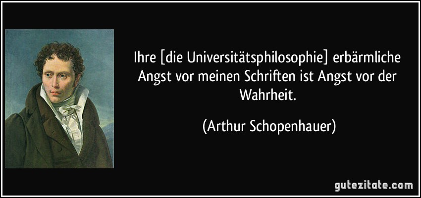 Ihre [die Universitätsphilosophie] erbärmliche Angst vor meinen Schriften ist Angst vor der Wahrheit. (Arthur Schopenhauer)