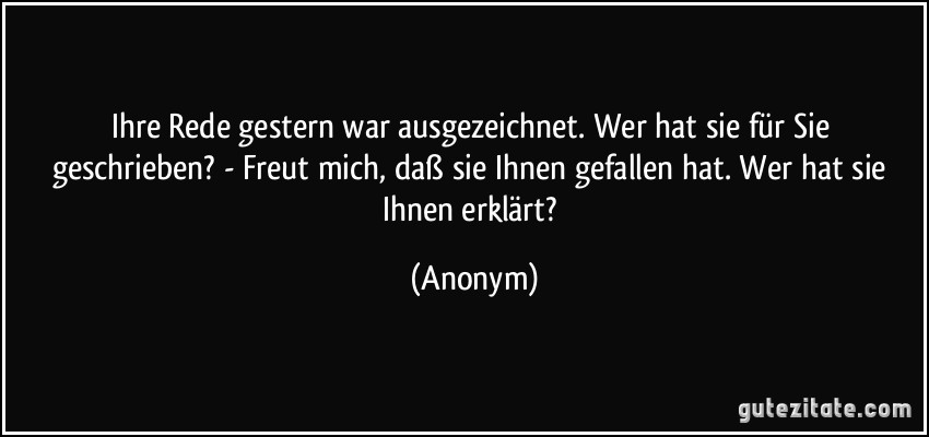 Ihre Rede gestern war ausgezeichnet. Wer hat sie für Sie geschrieben? - Freut mich, daß sie Ihnen gefallen hat. Wer hat sie Ihnen erklärt? (Anonym)