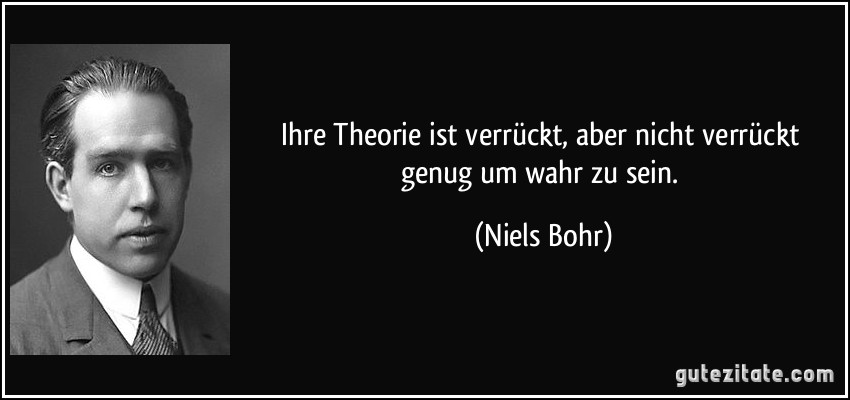 Ihre Theorie ist verrückt, aber nicht verrückt genug um wahr zu sein. (Niels Bohr)