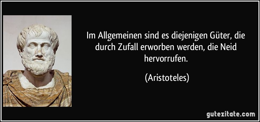 Im Allgemeinen sind es diejenigen Güter, die durch Zufall erworben werden, die Neid hervorrufen. (Aristoteles)