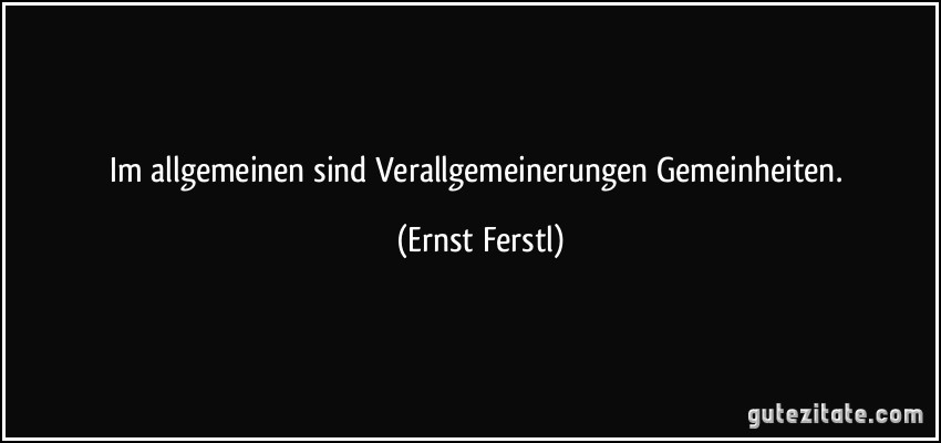 Im allgemeinen sind Verallgemeinerungen Gemeinheiten. (Ernst Ferstl)