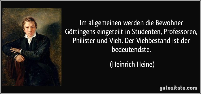 Im allgemeinen werden die Bewohner Göttingens eingeteilt in Studenten, Professoren, Philister und Vieh. Der Viehbestand ist der bedeutendste. (Heinrich Heine)