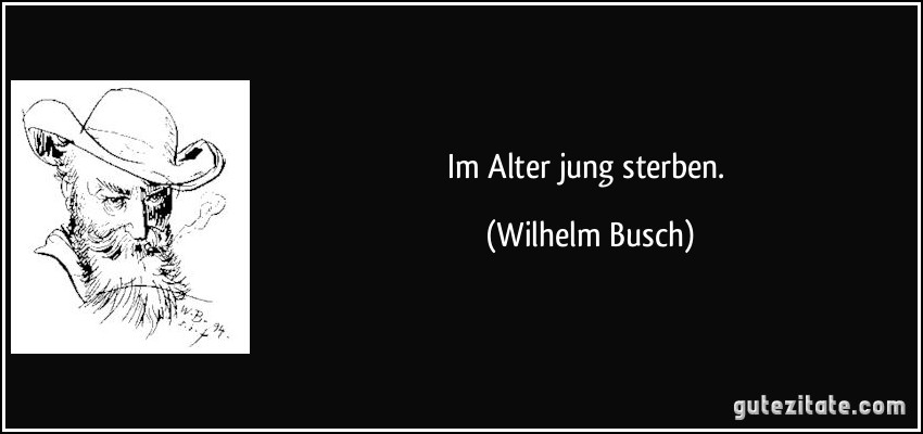 Im Alter jung sterben. (Wilhelm Busch)