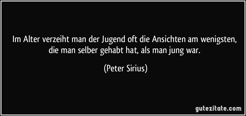 Im Alter verzeiht man der Jugend oft die Ansichten am wenigsten, die man selber gehabt hat, als man jung war. (Peter Sirius)