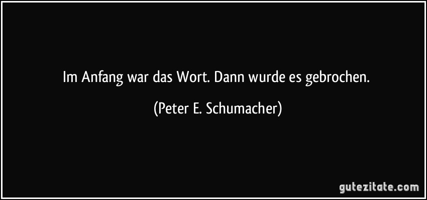 Im Anfang war das Wort. Dann wurde es gebrochen. (Peter E. Schumacher)