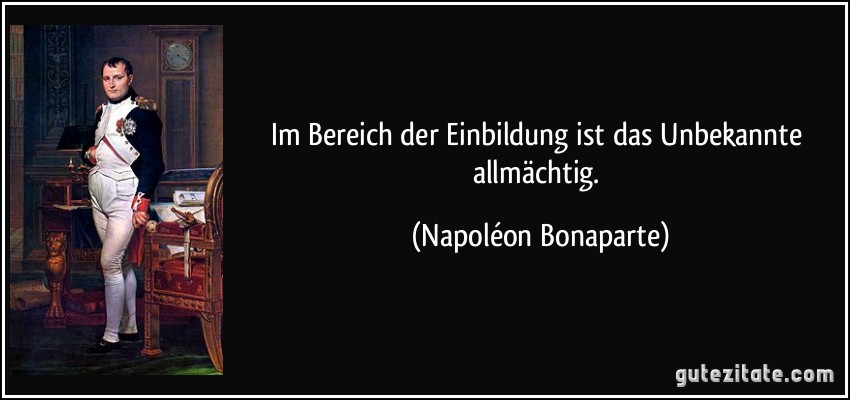 Im Bereich der Einbildung ist das Unbekannte allmächtig. (Napoléon Bonaparte)