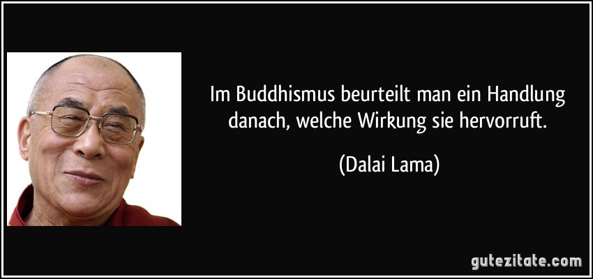 Im Buddhismus beurteilt man ein Handlung danach, welche Wirkung sie hervorruft. (Dalai Lama)