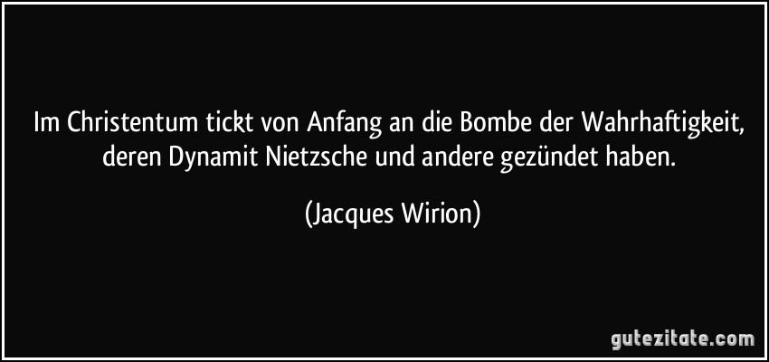 Im Christentum tickt von Anfang an die Bombe der Wahrhaftigkeit, deren Dynamit Nietzsche und andere gezündet haben. (Jacques Wirion)