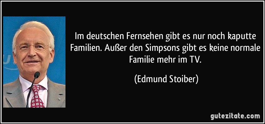 Im deutschen Fernsehen gibt es nur noch kaputte Familien. Außer den Simpsons gibt es keine normale Familie mehr im TV. (Edmund Stoiber)
