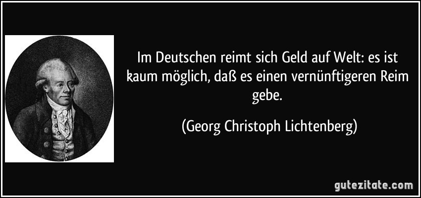 Im Deutschen reimt sich Geld auf Welt: es ist kaum möglich, daß es einen vernünftigeren Reim gebe. (Georg Christoph Lichtenberg)