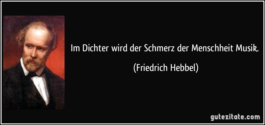 Im Dichter wird der Schmerz der Menschheit Musik. (Friedrich Hebbel)