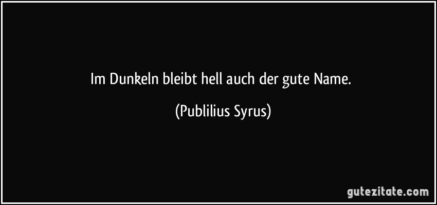 Im Dunkeln bleibt hell auch der gute Name. (Publilius Syrus)