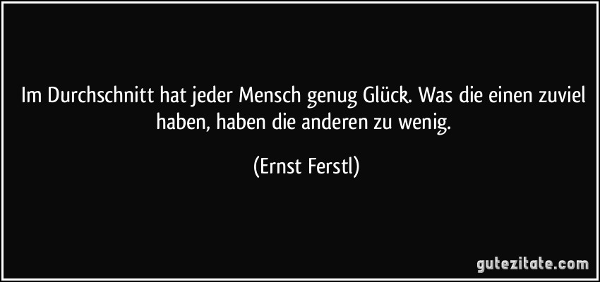 Im Durchschnitt hat jeder Mensch genug Glück. Was die einen zuviel haben, haben die anderen zu wenig. (Ernst Ferstl)