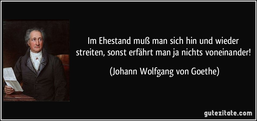 Im Ehestand muß man sich hin und wieder streiten, sonst erfährt man ja nichts voneinander! (Johann Wolfgang von Goethe)